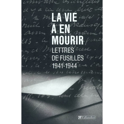 LA VIE A EN MOURIR : LETTRES DE FUSILLES 1941-1944